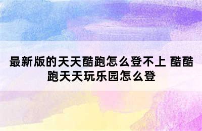 最新版的天天酷跑怎么登不上 酷酷跑天天玩乐园怎么登